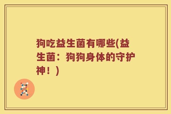 狗吃益生菌有哪些(益生菌：狗狗身体的守护神！)