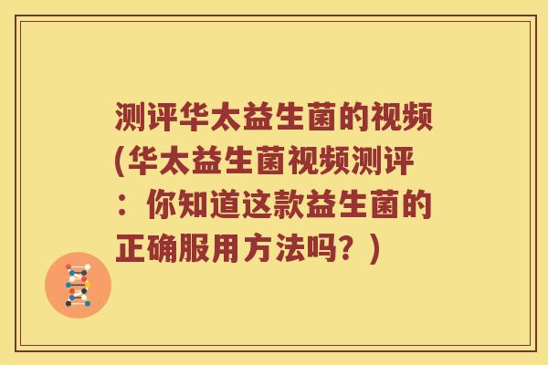 测评华太益生菌的视频(华太益生菌视频测评：你知道这款益生菌的正确服用方法吗？)