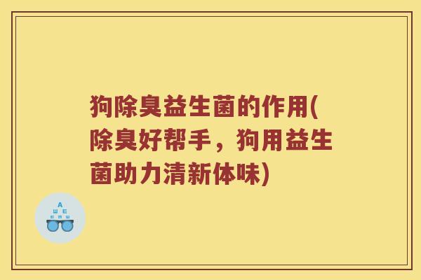 狗除臭益生菌的作用(除臭好帮手，狗用益生菌助力清新体味)