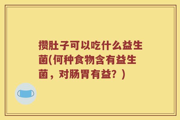 攒肚子可以吃什么益生菌(何种食物含有益生菌，对肠胃有益？)