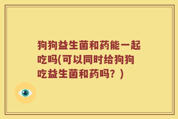 狗狗益生菌和药能一起吃吗(可以同时给狗狗吃益生菌和药吗？)