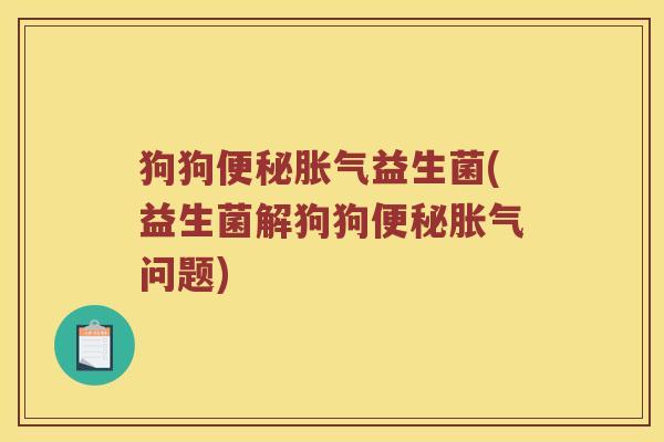 狗狗便秘胀气益生菌(益生菌解狗狗便秘胀气问题)
