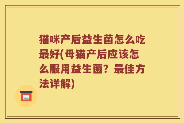 猫咪产后益生菌怎么吃最好(母猫产后应该怎么服用益生菌？最佳方法详解)