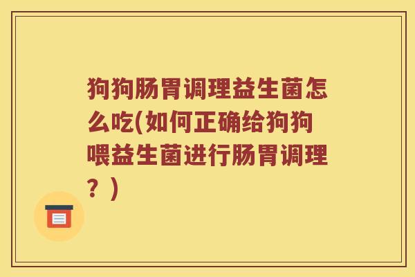 狗狗肠胃调理益生菌怎么吃(如何正确给狗狗喂益生菌进行肠胃调理?) 狗狗肠胃调理益生菌怎么吃(如何正确给狗狗喂益生菌进行肠胃调理?)