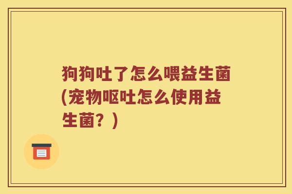 狗狗吐了怎么喂益生菌(宠物呕吐怎么使用益生菌？)