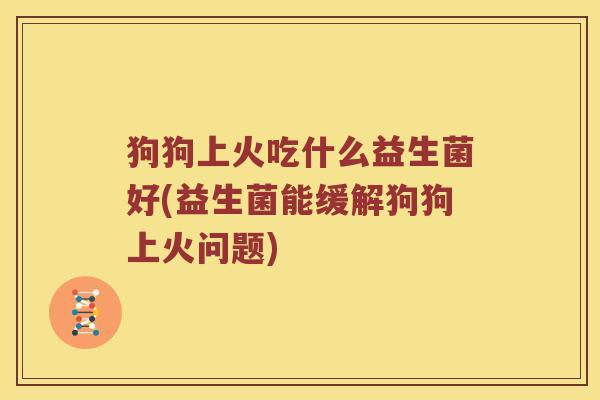 狗狗上火吃什么益生菌好(益生菌能缓解狗狗上火问题) 狗狗上火吃什么益生菌好(益生菌能缓解狗狗上火问题)
