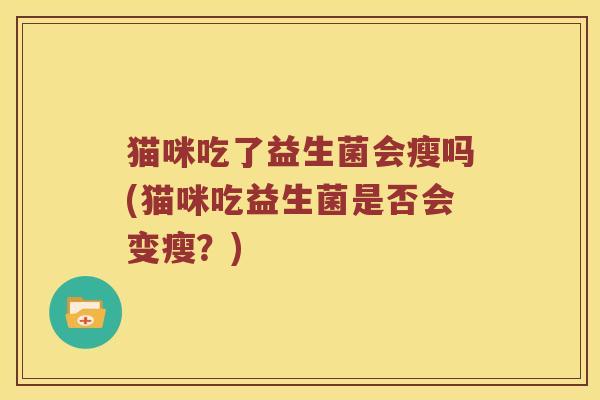 猫咪吃了益生菌会瘦吗(猫咪吃益生菌是否会变瘦？)