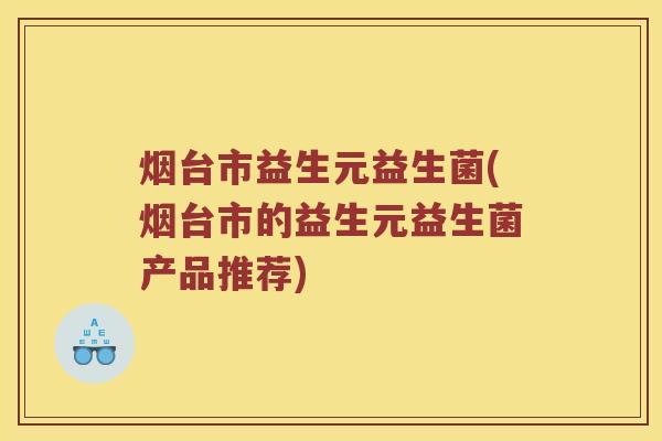 烟台市益生元益生菌(烟台市的益生元益生菌产品推荐)