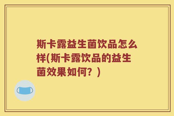 斯卡露益生菌饮品怎么样(斯卡露饮品的益生菌效果如何？)