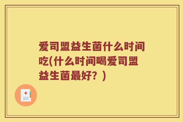 爱司盟益生菌什么时间吃(什么时间喝爱司盟益生菌最好？)