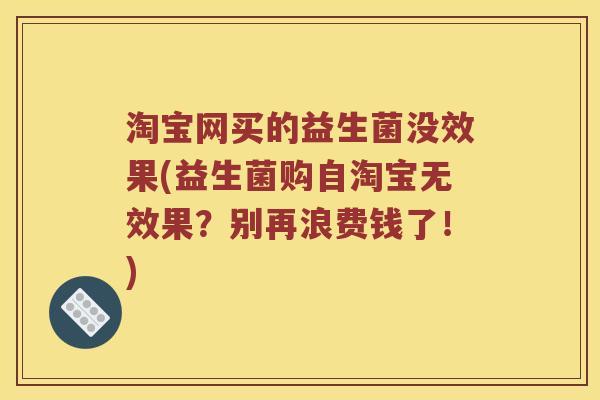 淘宝网买的益生菌没效果(益生菌购自淘宝无效果？别再浪费钱了！)
