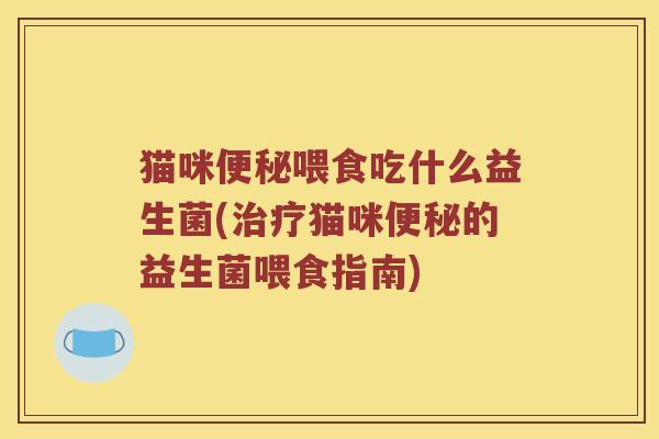 猫咪便秘喂食吃什么益生菌(治疗猫咪便秘的益生菌喂食指南)