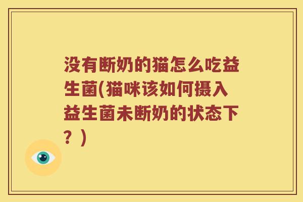 没有断奶的猫怎么吃益生菌(猫咪该如何摄入益生菌未断奶的状态下？)