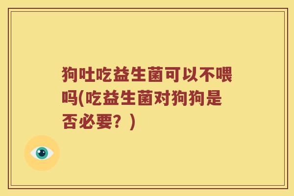 狗吐吃益生菌可以不喂吗(吃益生菌对狗狗是否必要？)