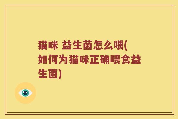 猫咪 益生菌怎么喂(如何为猫咪正确喂食益生菌) 猫咪 益生菌怎么喂(如何为猫咪正确喂食益生菌)