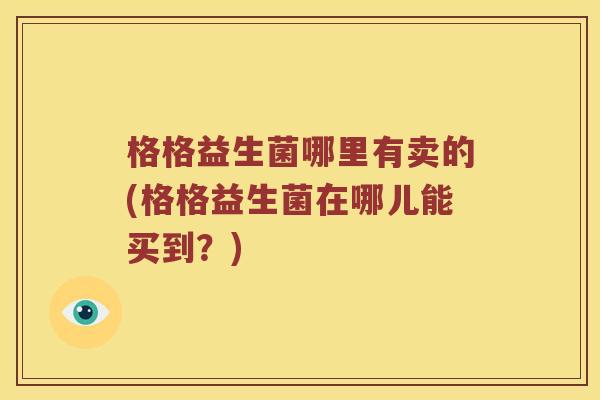 格格益生菌哪里有卖的(格格益生菌在哪儿能买到？)