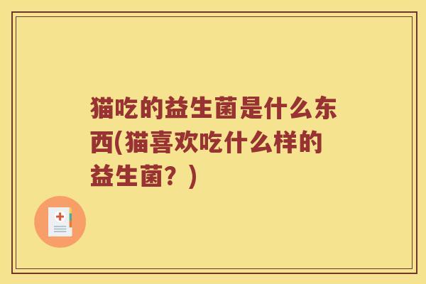 猫吃的益生菌是什么东西(猫喜欢吃什么样的益生菌？)