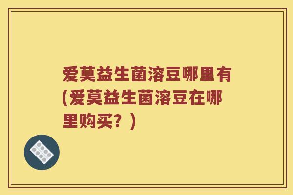 爱莫益生菌溶豆哪里有(爱莫益生菌溶豆在哪里购买?) 爱莫益生菌溶豆哪里有(爱莫益生菌溶豆在哪里购买?)