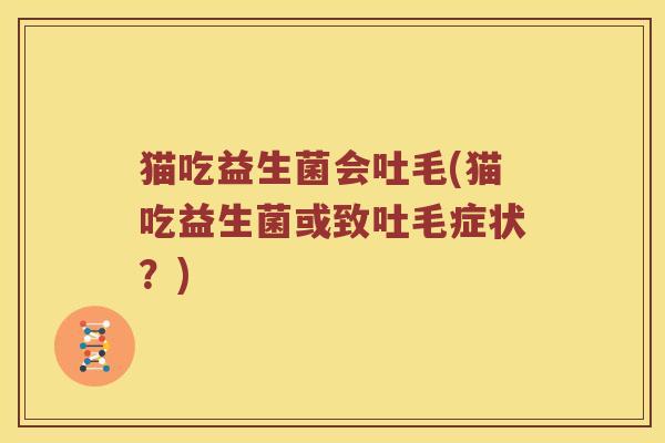 猫吃益生菌会吐毛(猫吃益生菌或致吐毛症状？)