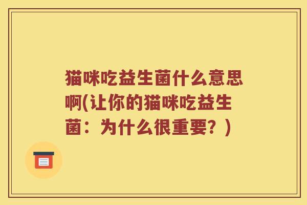 猫咪吃益生菌什么意思啊(让你的猫咪吃益生菌：为什么很重要？)
