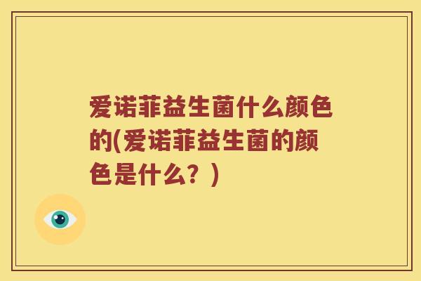 爱诺菲益生菌什么颜色的(爱诺菲益生菌的颜色是什么？)