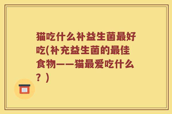 猫吃什么补益生菌最好吃(补充益生菌的最佳食物——猫最爱吃什么？)