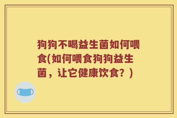 狗狗不喝益生菌如何喂食(如何喂食狗狗益生菌，让它健康饮食？)