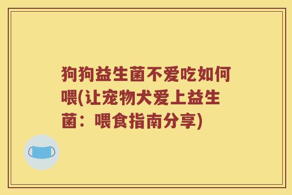 狗狗益生菌不爱吃如何喂(让宠物犬爱上益生菌：喂食指南分享)