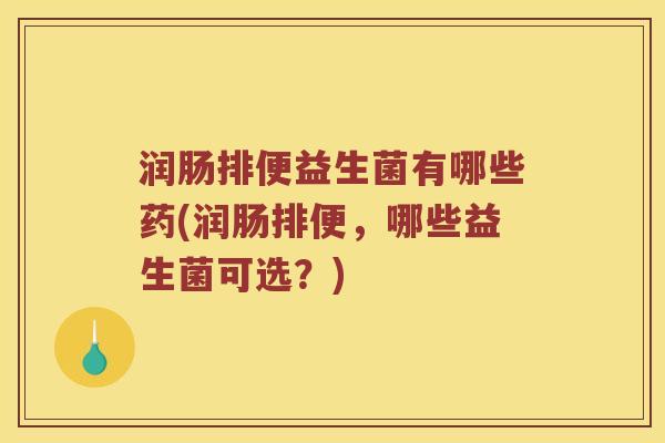 润肠排便益生菌有哪些药(润肠排便，哪些益生菌可选？)