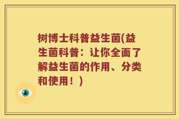 树博士科普益生菌(益生菌科普：让你全面了解益生菌的作用、分类和使用！)