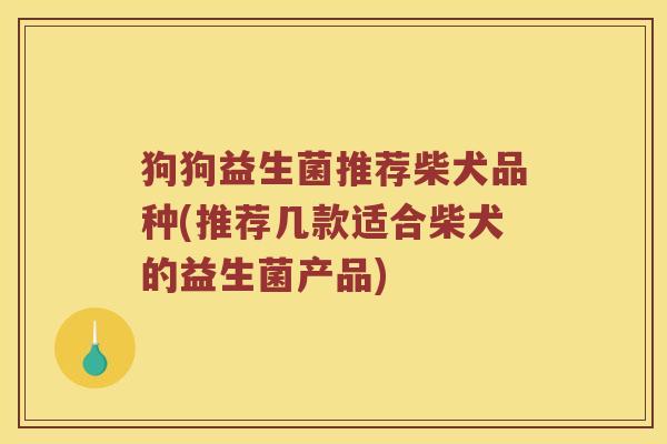 狗狗益生菌推荐柴犬品种(推荐几款适合柴犬的益生菌产品) 狗狗益生菌推荐柴犬品种(推荐几款适合柴犬的益生菌产品)