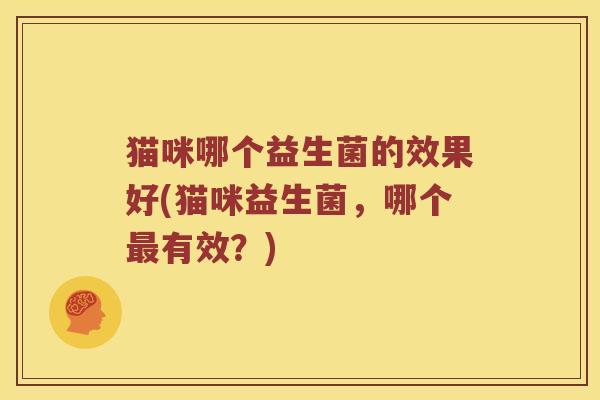 猫咪哪个益生菌的效果好(猫咪益生菌，哪个最有效？)