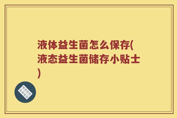 液体益生菌怎么保存(液态益生菌储存小贴士)