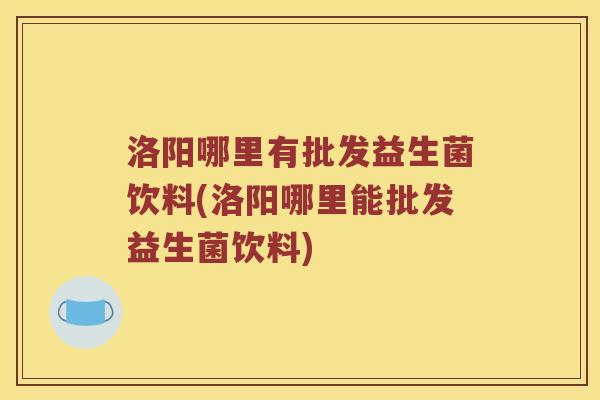 洛阳哪里有批发益生菌饮料(洛阳哪里能批发益生菌饮料)