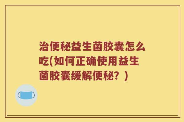 治便秘益生菌胶囊怎么吃(如何正确使用益生菌胶囊缓解便秘？)