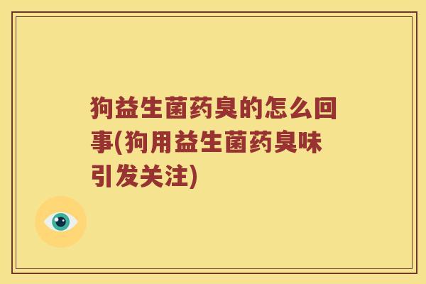 狗益生菌药臭的怎么回事(狗用益生菌药臭味引发关注)