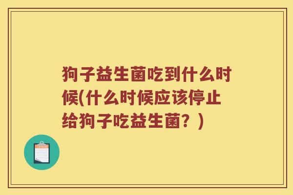 狗子益生菌吃到什么时候(什么时候应该停止给狗子吃益生菌？)