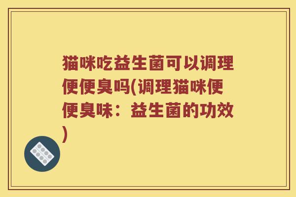 猫咪吃益生菌可以调理便便臭吗(调理猫咪便便臭味：益生菌的功效)
