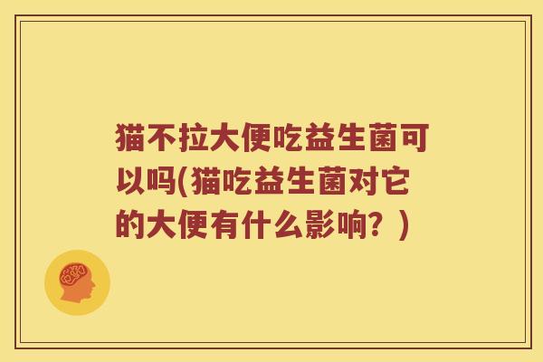 猫不拉大便吃益生菌可以吗(猫吃益生菌对它的大便有什么影响？)