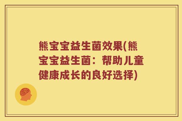 熊宝宝益生菌效果(熊宝宝益生菌：帮助儿童健康成长的良好选择)