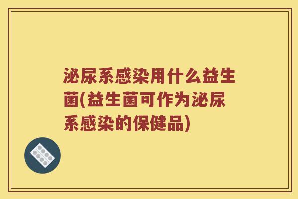 泌尿系感染用什么益生菌(益生菌可作为泌尿系感染的保健品)