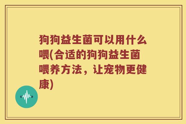狗狗益生菌可以用什么喂(合适的狗狗益生菌喂养方法,让宠物更健康) 狗狗益生菌可以用什么喂(合适的狗狗益生菌喂养方法,让宠物更健康)