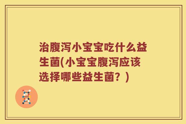 治腹泻小宝宝吃什么益生菌(小宝宝腹泻应该选择哪些益生菌？)