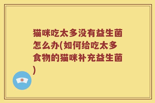 猫咪吃太多没有益生菌怎么办(如何给吃太多食物的猫咪补充益生菌)