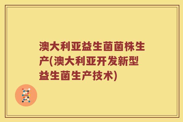澳大利亚益生菌菌株生产(澳大利亚开发新型益生菌生产技术)