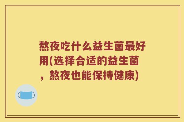 熬夜吃什么益生菌最好用(选择合适的益生菌，熬夜也能保持健康)
