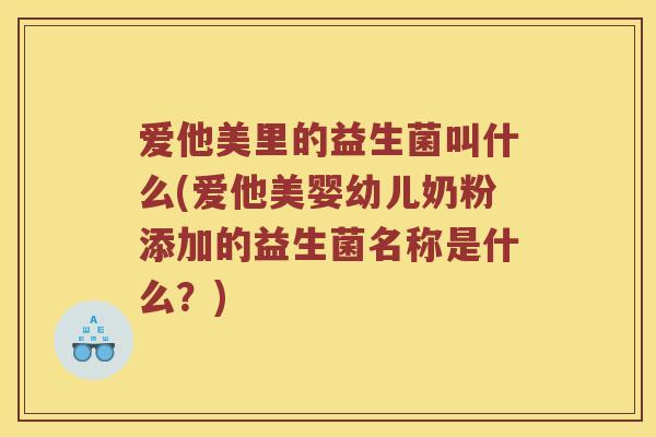 爱他美里的益生菌叫什么(爱他美婴幼儿奶粉添加的益生菌名称是什么?) 爱他美里的益生菌叫什么(爱他美婴幼儿奶粉添加的益生菌名称是什么?)
