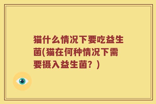 猫什么情况下要吃益生菌(猫在何种情况下需要摄入益生菌？)