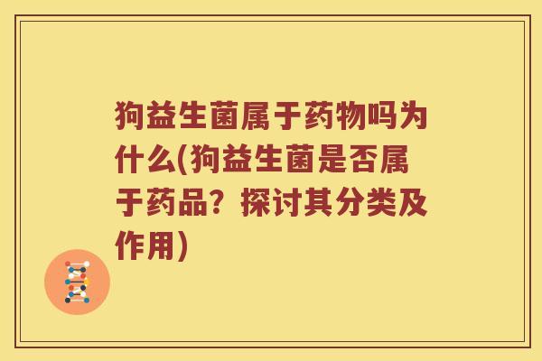 狗益生菌属于吗为什么(狗益生菌是否属于药品？探讨其分类及作用)