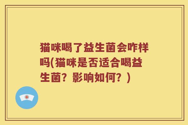 猫咪喝了益生菌会咋样吗(猫咪是否适合喝益生菌？影响如何？)